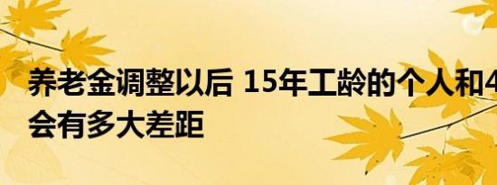 养老金调整以后 15年工龄的个人和40年工龄会有多大差距