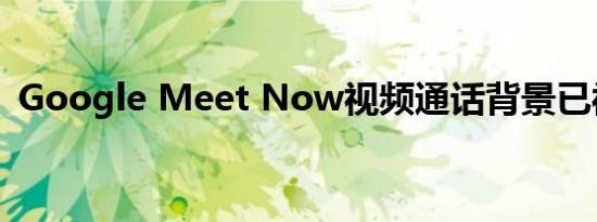 Google Meet Now视频通话背景已被支持