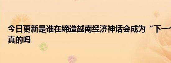 今日更新是谁在缔造越南经济神话会成为“下一个中国”是真的吗