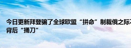 拜登骗了全球欧盟“拼命”制裁俄之际不料遭美国背后“捅刀”