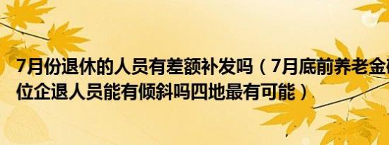 7月份退休的人员有差额补发吗（7月底前养老金确定补发到位企退人员能有倾斜吗四地最有可能）