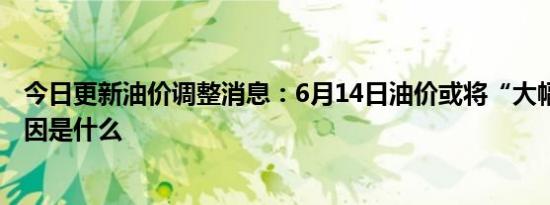 今日更新油价调整消息：6月14日油价或将“大幅上调” 原因是什么