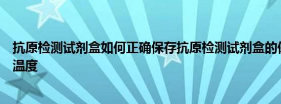 抗原检测试剂盒如何正确保存抗原检测试剂盒的保存条件和温度