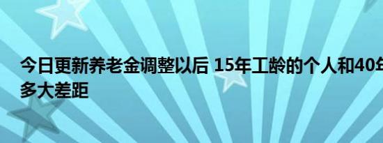 今日更新养老金调整以后 15年工龄的个人和40年工龄会有多大差距