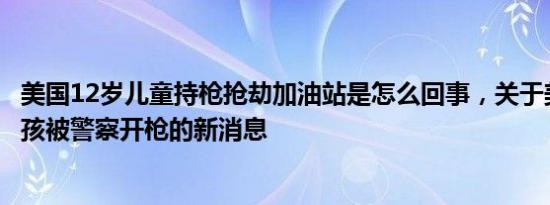 美国12岁儿童持枪抢劫加油站是怎么回事，关于美国13岁男孩被警察开枪的新消息