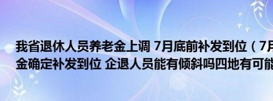 我省退休人员养老金上调 7月底前补发到位（7月底前养老金确定补发到位 企退人员能有倾斜吗四地有可能）