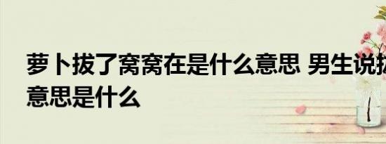 萝卜拔了窝窝在是什么意思 男生说拔萝卜的意思是什么