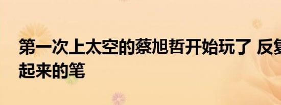 第一次上太空的蔡旭哲开始玩了 反复抓回飘起来的笔