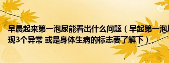 早晨起来第一泡尿能看出什么问题（早起第一泡尿要留意出现3个异常 或是身体生病的标志要了解下）