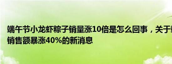 端午节小龙虾粽子销量涨10倍是怎么回事，关于端午节粽子销售额暴涨40%的新消息