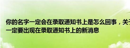 你的名字一定会在录取通知书上是怎么回事，关于你的名字一定要出现在录取通知书上的新消息