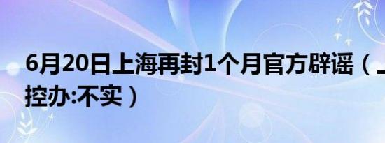 6月20日上海再封1个月官方辟谣（上海市防控办:不实）