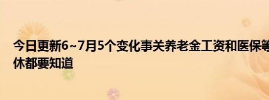 今日更新6~7月5个变化事关养老金工资和医保等 在职和退休都要知道