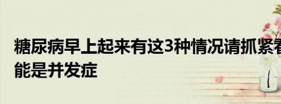 糖尿病早上起来有这3种情况请抓紧看医生 可能是并发症