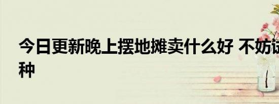 今日更新晚上摆地摊卖什么好 不妨试试这几种