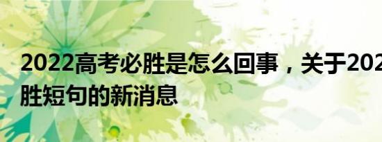 2022高考必胜是怎么回事，关于2022高考必胜短句的新消息