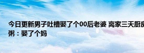 今日更新男子吐槽娶了个00后老婆 离家三天厨房乱成一锅粥：娶了个妈