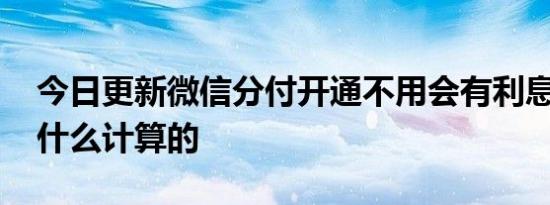 今日更新微信分付开通不用会有利息吗 是按什么计算的