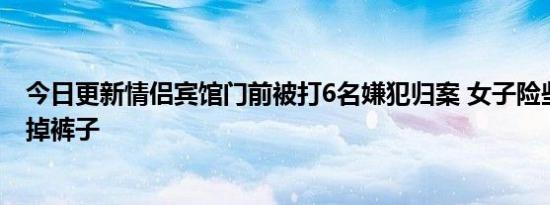 今日更新情侣宾馆门前被打6名嫌犯归案 女子险些被嫌犯脱掉裤子