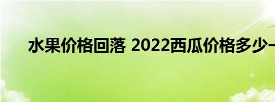 水果价格回落 2022西瓜价格多少一斤