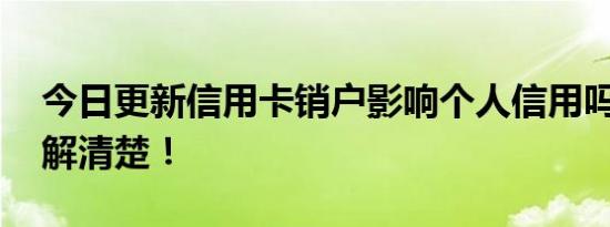 今日更新信用卡销户影响个人信用吗 带你了解清楚！