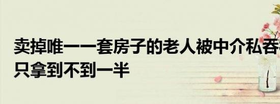 卖掉唯一一套房子的老人被中介私吞被起诉后只拿到不到一半