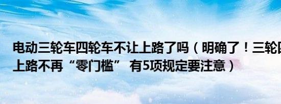 电动三轮车四轮车不让上路了吗（明确了！三轮四轮电动车上路不再“零门槛” 有5项规定要注意）