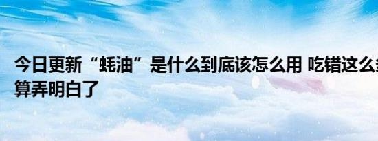 今日更新“蚝油”是什么到底该怎么用 吃错这么多年今天总算弄明白了