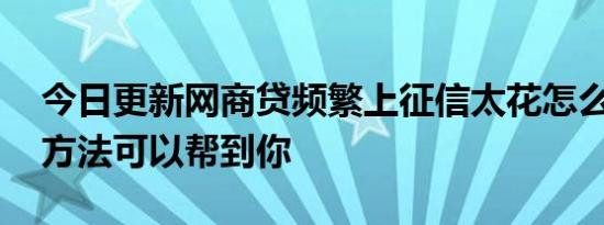 今日更新网商贷频繁上征信太花怎么办 这些方法可以帮到你