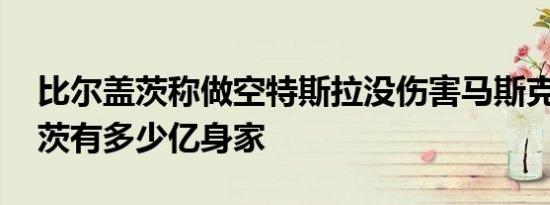 比尔盖茨称做空特斯拉没伤害马斯克 比尔盖茨有多少亿身家