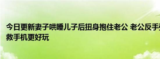 今日更新妻子哄睡儿子后扭身抱住老公 老公反手弹醒儿子求救手机更好玩