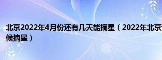 北京2022年4月份还有几天能摘星（2022年北京预计什么时候摘星）