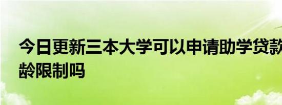 今日更新三本大学可以申请助学贷款吗 有年龄限制吗