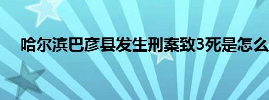 哈尔滨巴彦县发生刑案致3死是怎么回事