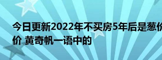 今日更新2022年不买房5年后是葱价还是金价 黄奇帆一语中的