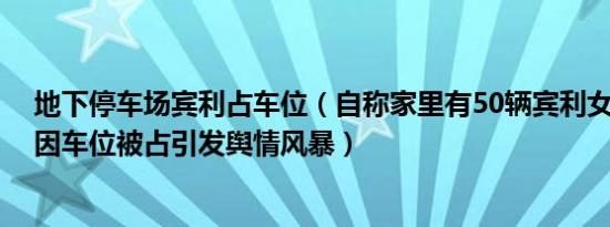 地下停车场宾利占车位（自称家里有50辆宾利女车主发声 因车位被占引发舆情风暴）