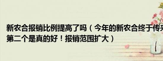 新农合报销比例提高了吗（今年的新农合终于传来好消息了 第二个是真的好！报销范围扩大）