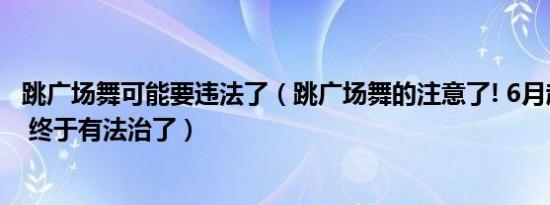 跳广场舞可能要违法了（跳广场舞的注意了! 6月起有新规定 终于有法治了）