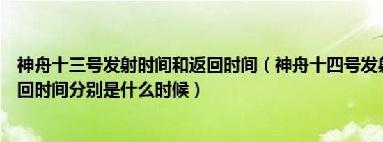 神舟十三号发射时间和返回时间（神舟十四号发射时间和返回时间分别是什么时候）