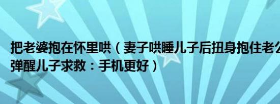 把老婆抱在怀里哄（妻子哄睡儿子后扭身抱住老公 老公反手弹醒儿子求救：手机更好）