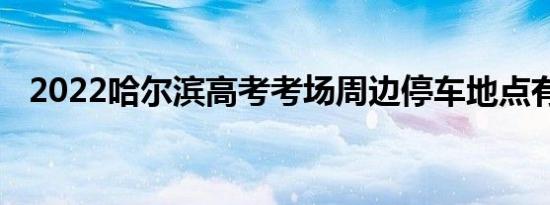 2022哈尔滨高考考场周边停车地点有哪些