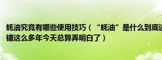 蚝油究竟有哪些使用技巧（“蚝油”是什么到底该怎么用 吃错这么多年今天总算弄明白了）