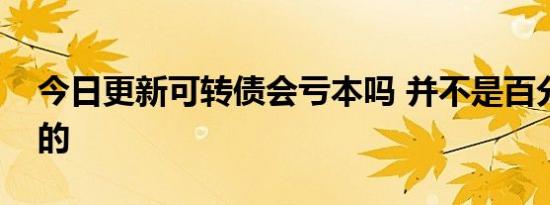 今日更新可转债会亏本吗 并不是百分百盈利的