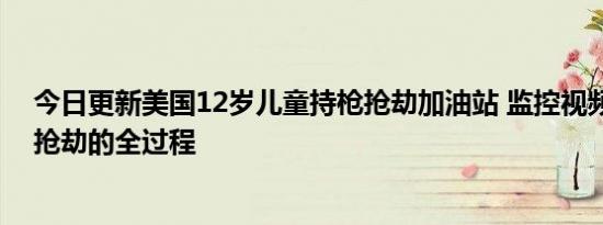 今日更新美国12岁儿童持枪抢劫加油站 监控视频曝光男孩抢劫的全过程