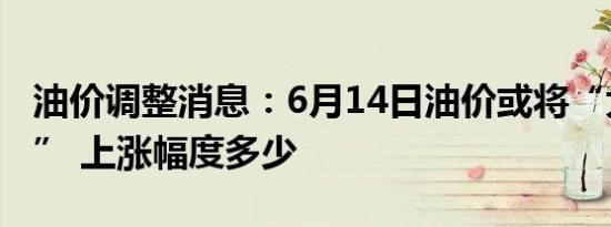 油价调整消息：6月14日油价或将“大幅上调” 上涨幅度多少