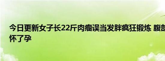 今日更新女子长22斤肉瘤误当发胖疯狂锻炼 腹部变大就像怀了孕