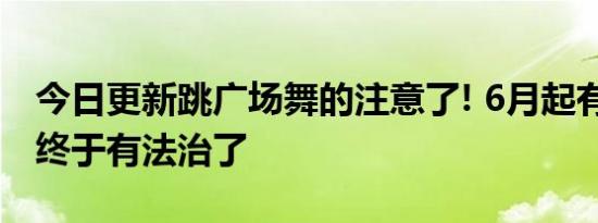 今日更新跳广场舞的注意了! 6月起有新规定 终于有法治了