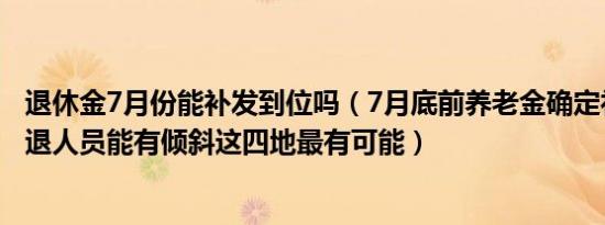 退休金7月份能补发到位吗（7月底前养老金确定补发到位企退人员能有倾斜这四地最有可能）