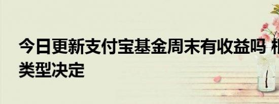 今日更新支付宝基金周末有收益吗 根据基金类型决定