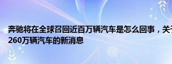 奔驰将在全球召回近百万辆汽车是怎么回事，关于奔驰召回260万辆汽车的新消息